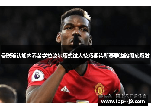曼联确认加内乔苦学拉波尔塔式过人技巧期待新赛季边路彻底爆发