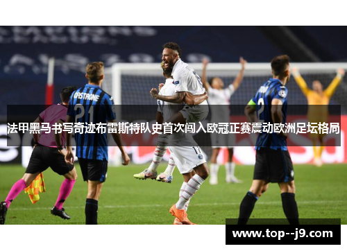 法甲黑马书写奇迹布雷斯特队史首次闯入欧冠正赛震动欧洲足坛格局