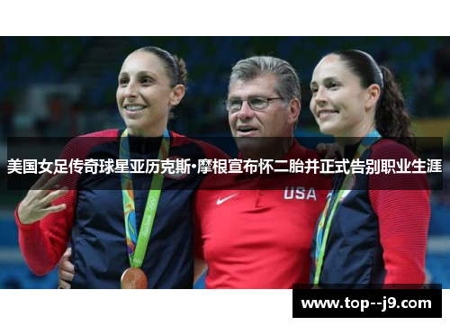 美国女足传奇球星亚历克斯·摩根宣布怀二胎并正式告别职业生涯