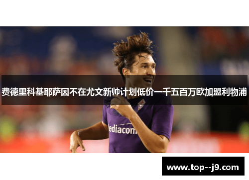 费德里科基耶萨因不在尤文新帅计划低价一千五百万欧加盟利物浦